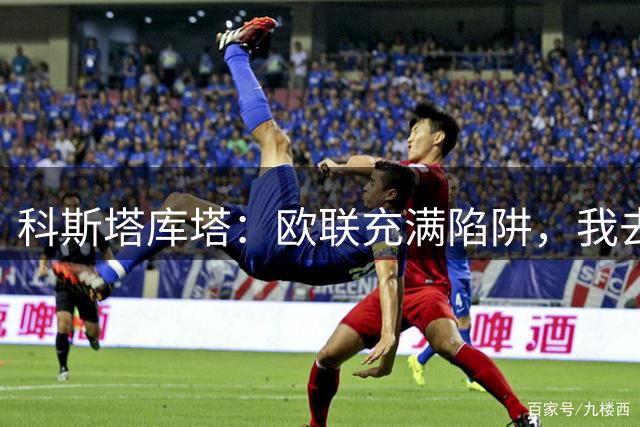 科斯塔库塔：欧联充满陷阱，我去查了阿莫林带曼联打进决赛的做法